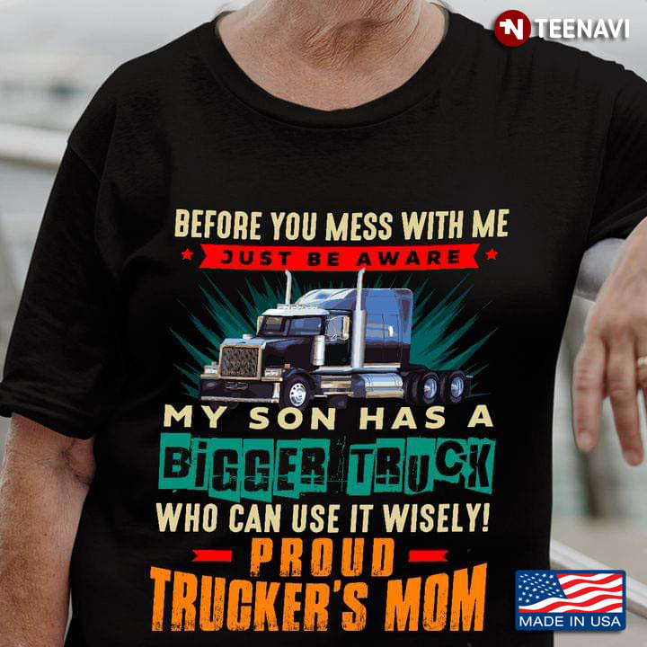 Before You Mess With Me Just Be Aware My Son Has A Bigger Truck Trucker's Mom