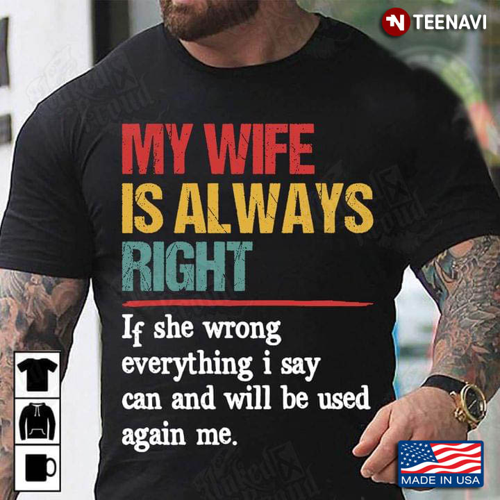 My Wife Is Always Right If She Wrong Everything I Say Can And Will Be Used Again