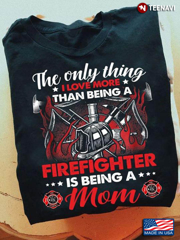 The Only Thing I Love More Than Being A Firefighter Is Being A Mom