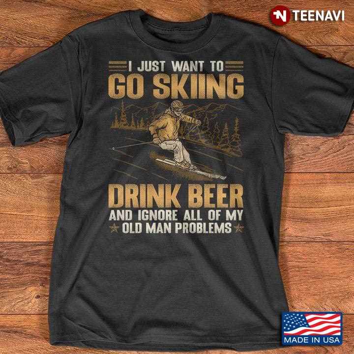 I Just Want To Go Skiing Drink Beer And Ignore All Of My Old Man Problems