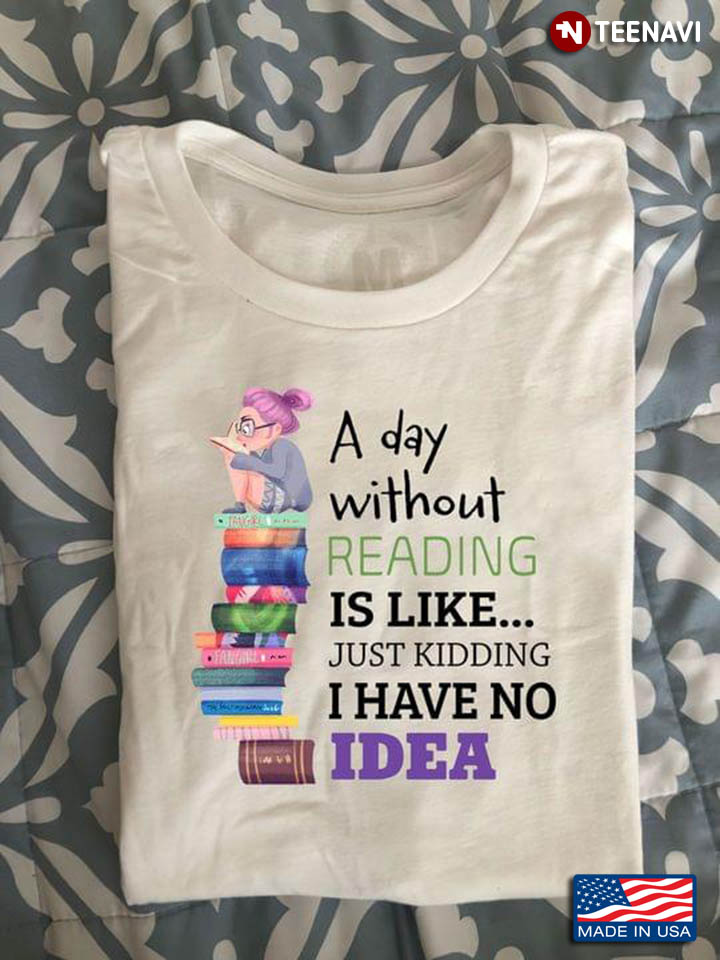 A Day Without Reading Is Like Just Kidding I Have No Idea for Book Lover