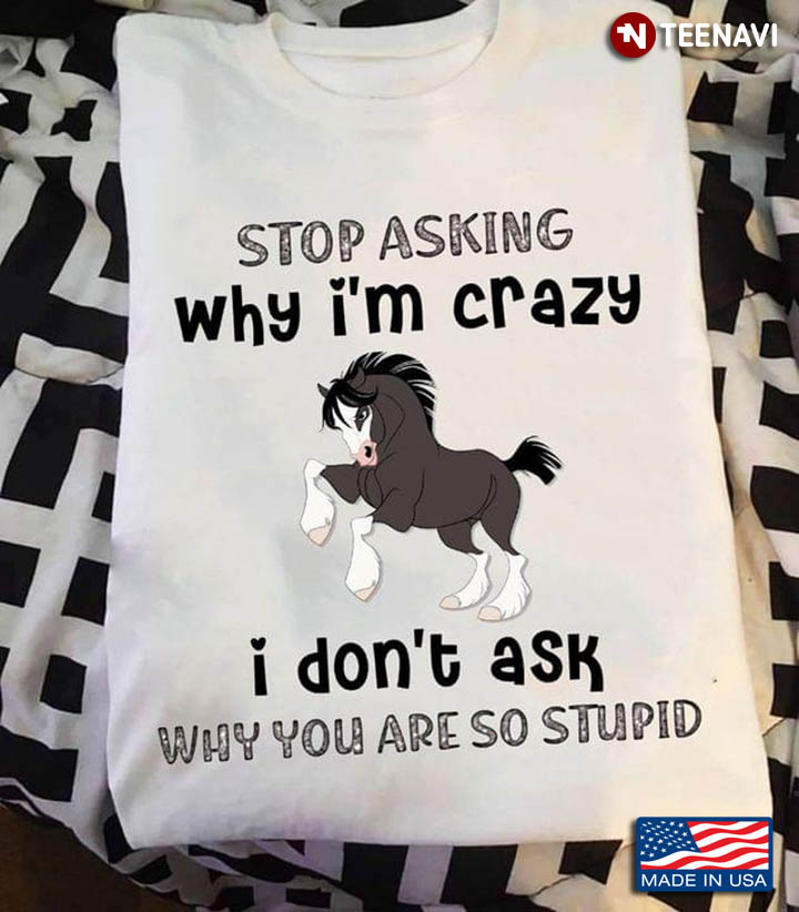 Horse Stop Asking Why I’m Crazy I Don’t Ask Why You’re So Stupid