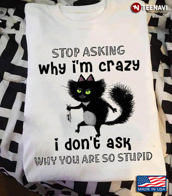 Funny Cat Stop Asking Why I’m Crazy I Don’t Ask Why You’re So Stupid
