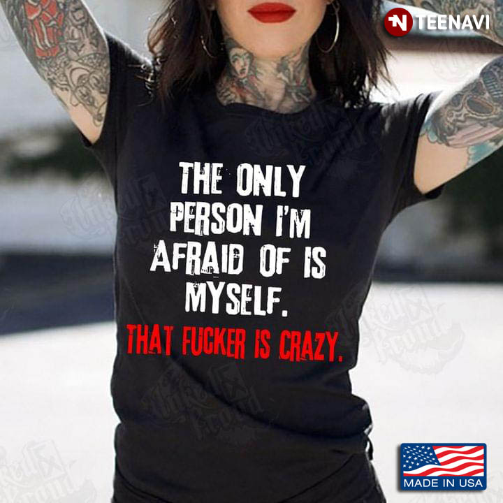 The Only Person I'm Afraid Of Is Myself That Fucker Is Crazy