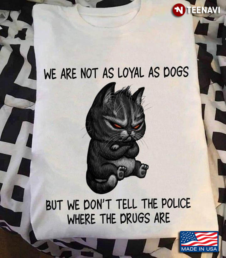 Cat We Are Not As Loyal As Dogs But We Don't Tell The Police Where The Drugs Are