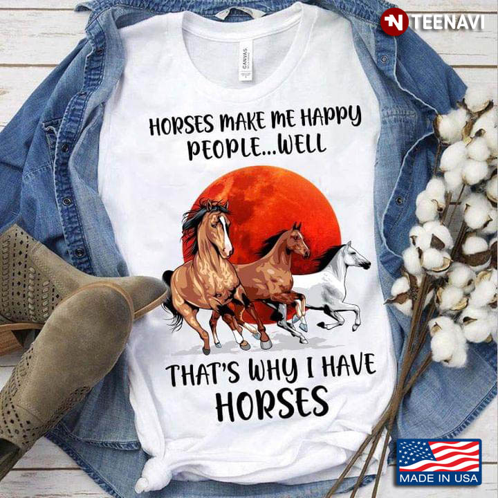 Horses Make Me Happy People Well That's Why I Have Horses