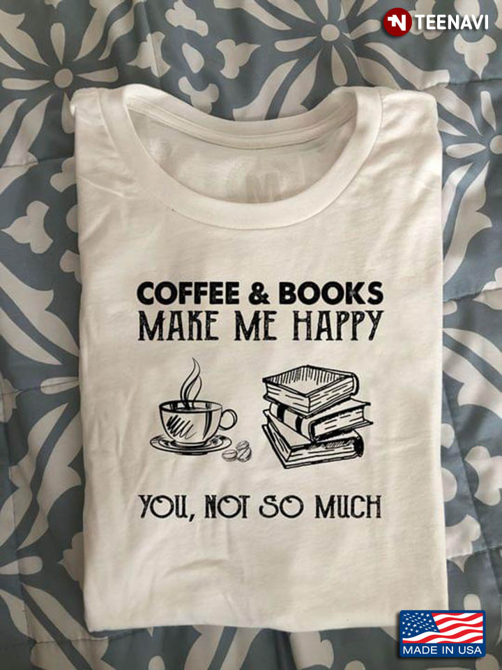 Coffee And Books Make Me Happy You Not So Much