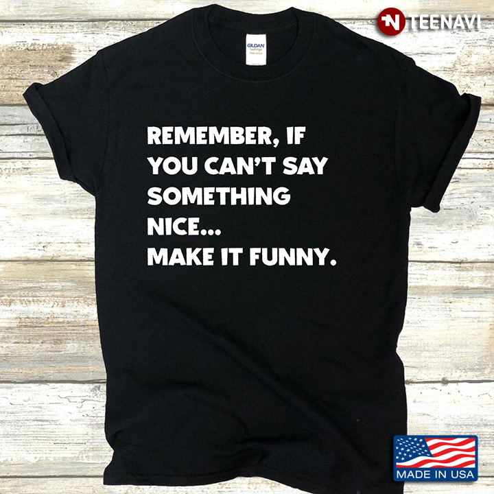 Remember If You Can't Say Something Nice Make It Funny