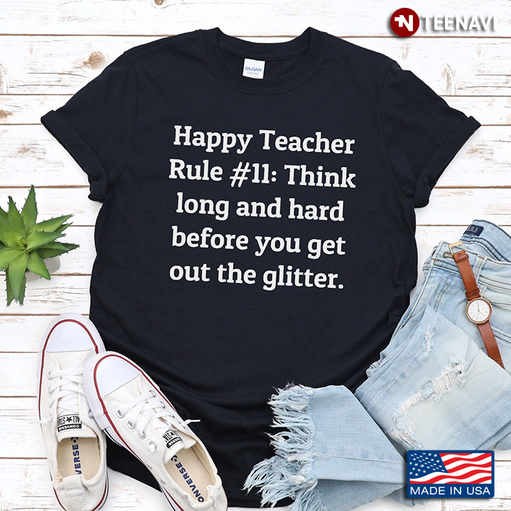 Happy Teacher Rule #11 Think Long And Hard Before You Get Out Glitter