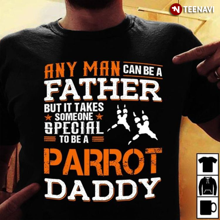 And Man Can Be A Father But It Takes Someone Special To Be A Parrot Daddy