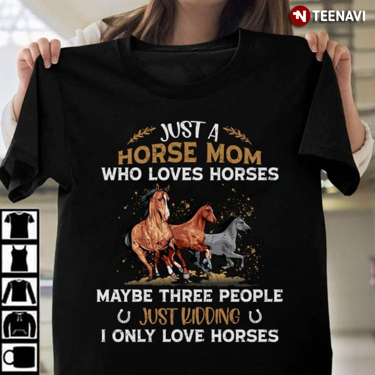 Just A Horse Mom Who Loves Horses Maybe Three People Just Kidding