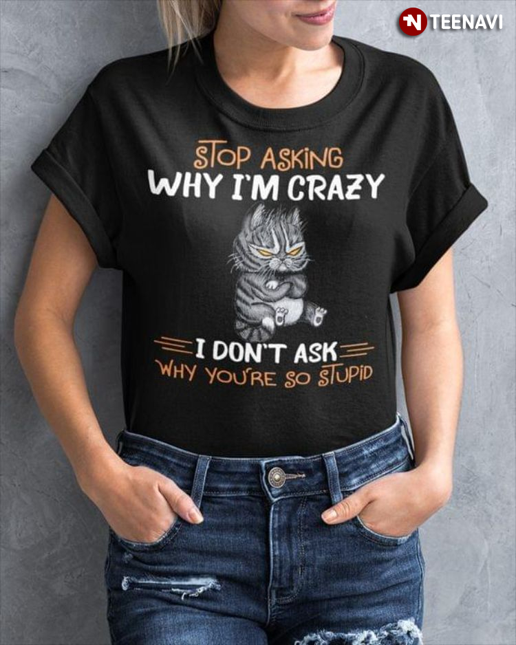 Grumpy Cat Stop Asking Why I’m Crazy I Don’t Ask Why You’re So Stupid