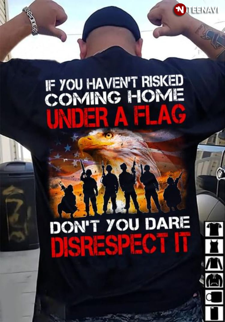 Veteran If You Haven't Risked Coming Home Under A Flag Don't You Dare Disrespect