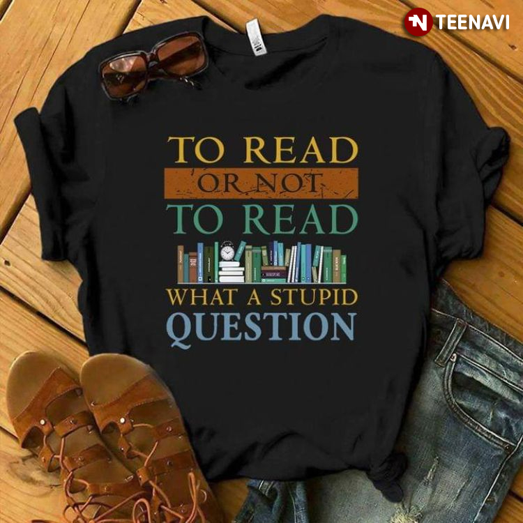 To Read Or Not To Read What A Stupid Question for Book Lover