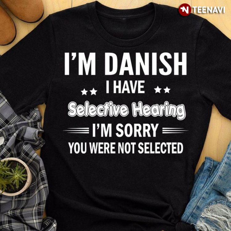 I'm Danish I Have Selective Hearing I'm Sorry You Were Not Selected