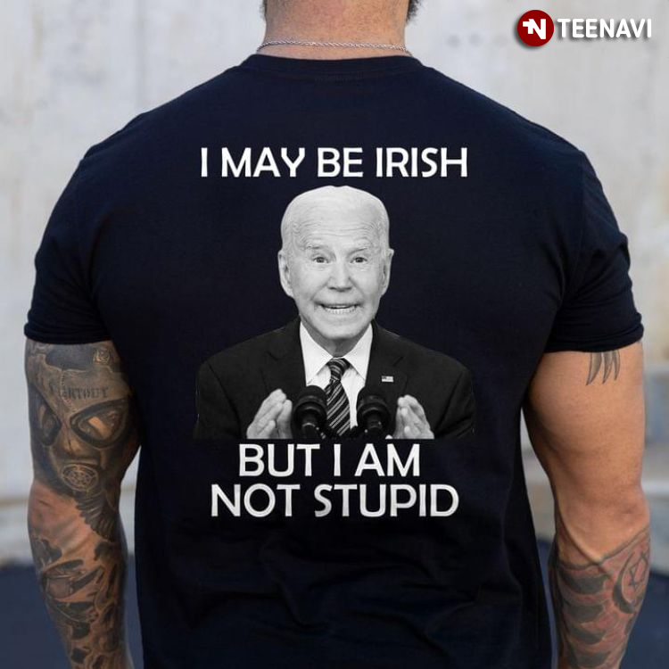 I May Be Irish But I Am Not Stupid Anti Biden
