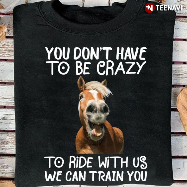 Funny Horse You Don't Have To Be Crazy To Ride With Us We Can Train You