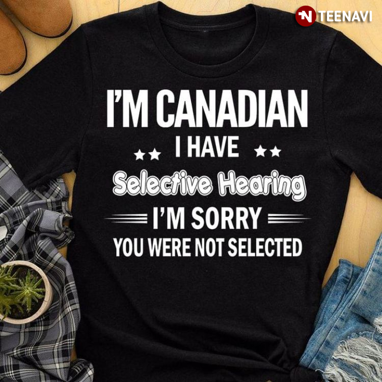 I'm Canadian I Have Selective Hearing I'm Sorry You Were Not Selected
