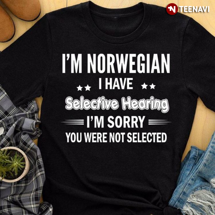 I'm Norwegian I Have Selective Hearing I'm Sorry You Were Not Selected