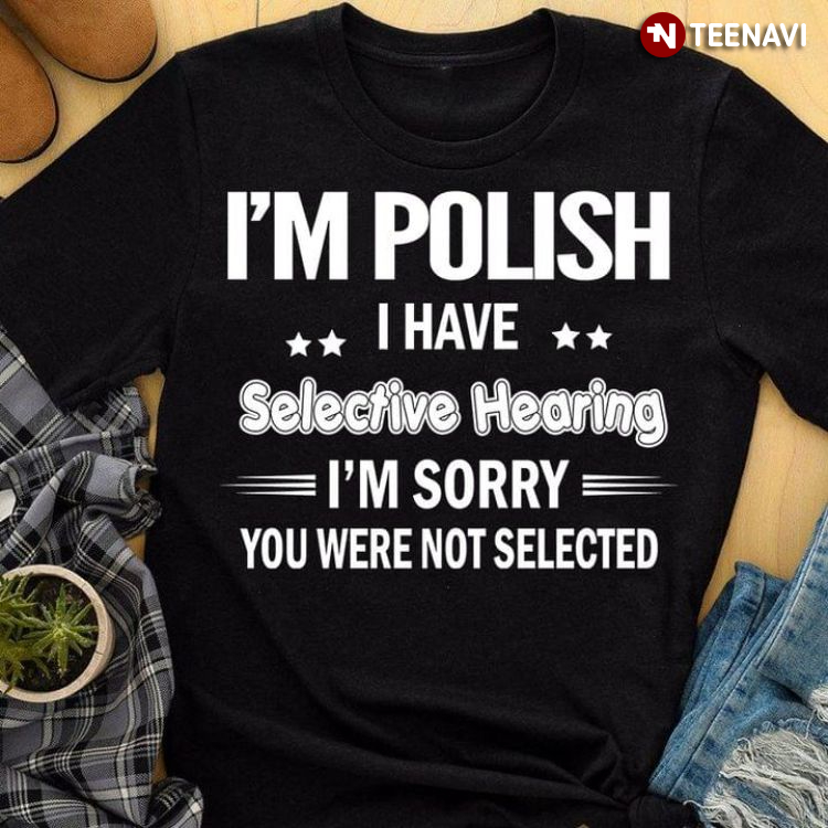I'm Polish I Have Selective Hearing I'm Sorry You Were Not Selected