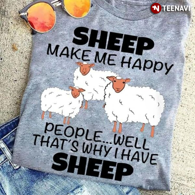 Sheep Make Me Happy People Well That's Why I Have Sheep