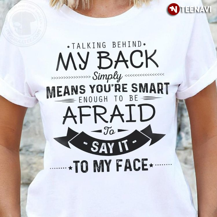 Talking Behind My Back Simply Means You're Smart Enough To Be Afraid