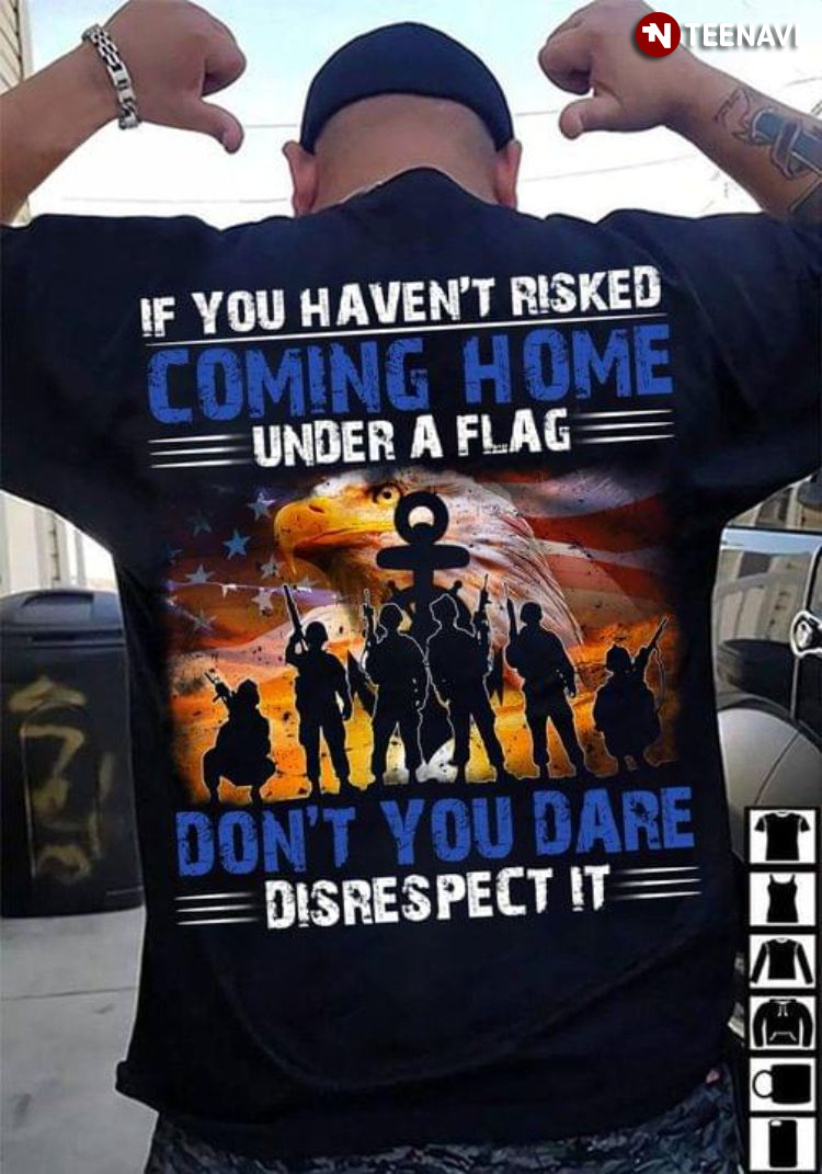 Veteran If You Haven't Risked Coming Home Under A Flag Don't You Dare Disrespect
