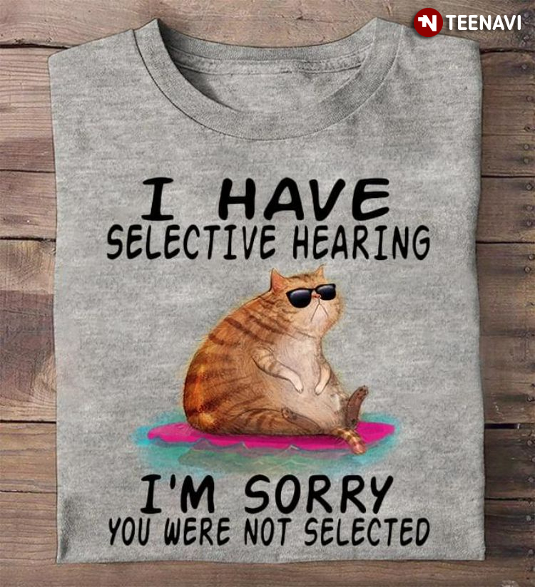 Cat I Have Selective Hearing I’m Sorry You Were Not Selected
