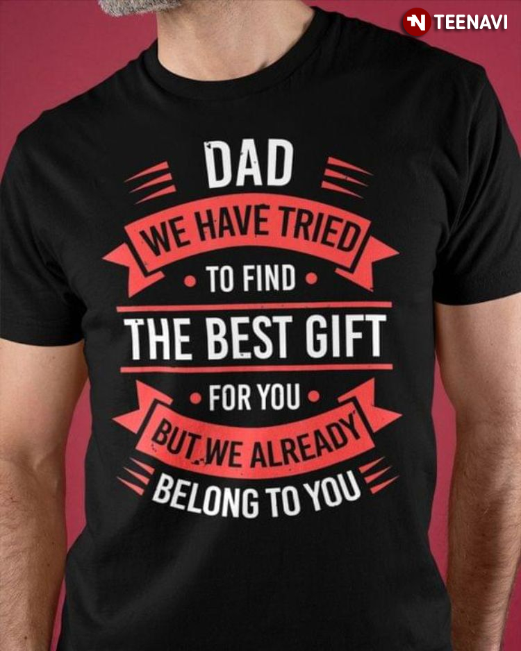Dad We Have Tried To Find The Best Gift For You But We Already Belong To You