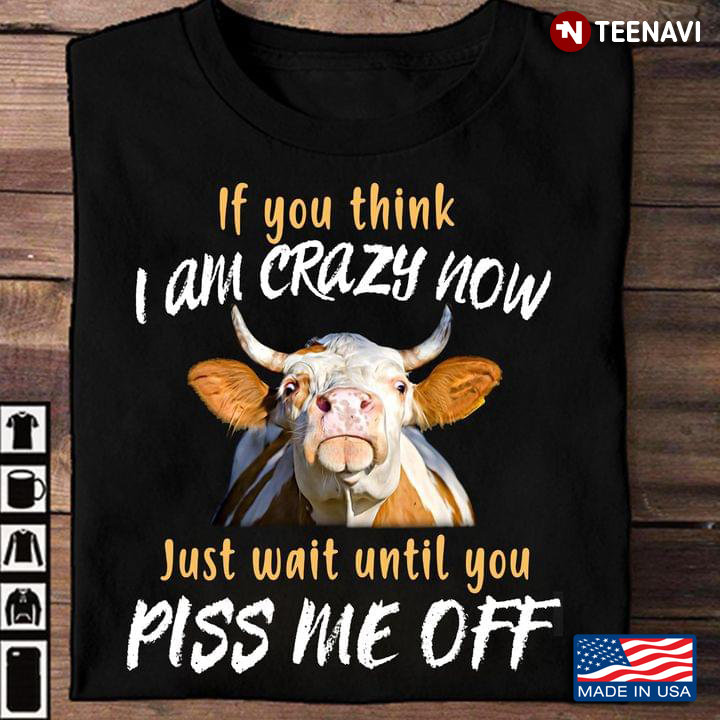 Cow If You Think I Am Crazy Now Just Wait Until You Piss Me Off