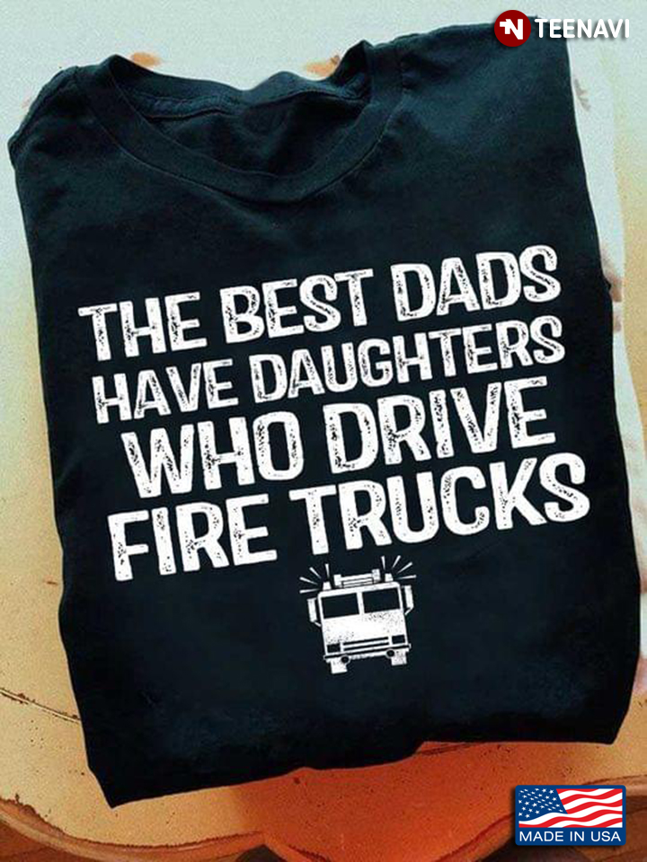 Dad Shirt, The Best Dads Have Daughter Who Drive Fire Trucks