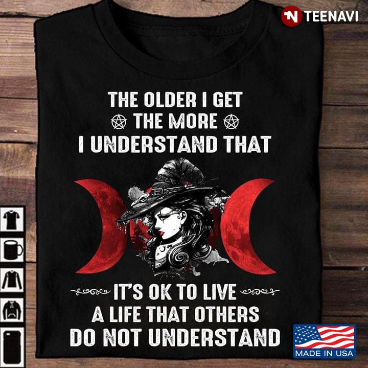 Witch Shirt, The Older I Get The More I Understand That It's OK To Live A Life