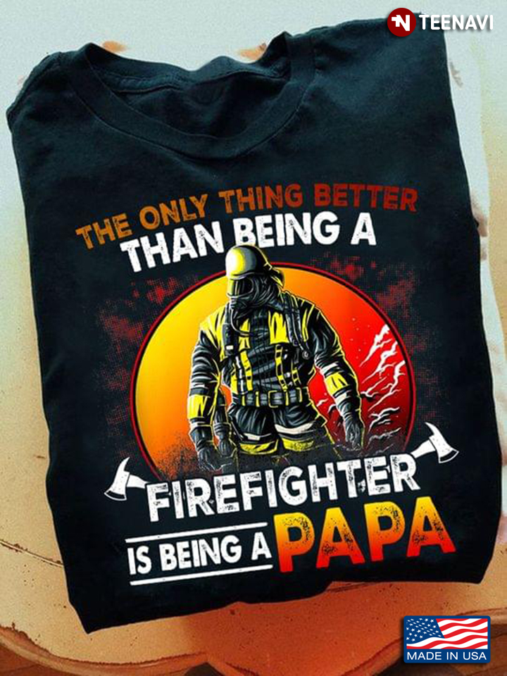 Firefighter Dad Shirt, The Only Thing Better Than Being A Firefighter