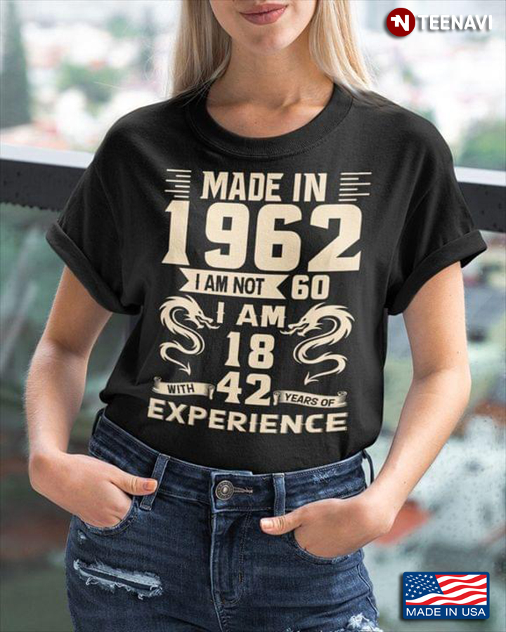 60th Birthday Shirt, Made In 1962 I Am Not 60 I Am 18 With 42 Years Of Experience