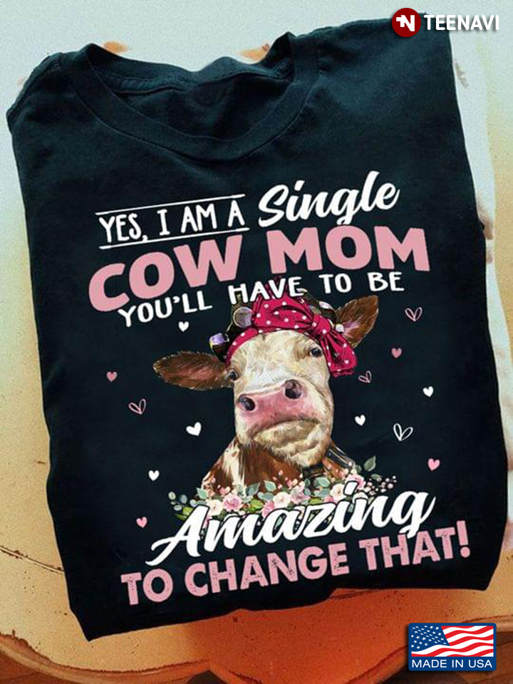 Cow Mom Shirt, Yes I Am A Single Cow Mom You'll Have To Be Amazing To Change