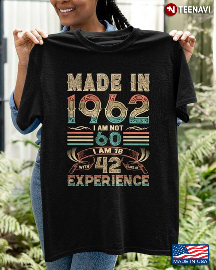 60th Birthday Shirt,Made In 1962 I Am Not 60 I Am 18 With 42 Years Of Experience
