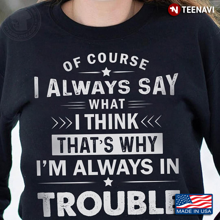 Trouble Shirt, Of Course I Always Say What I Think That's Why I'm In Trouble