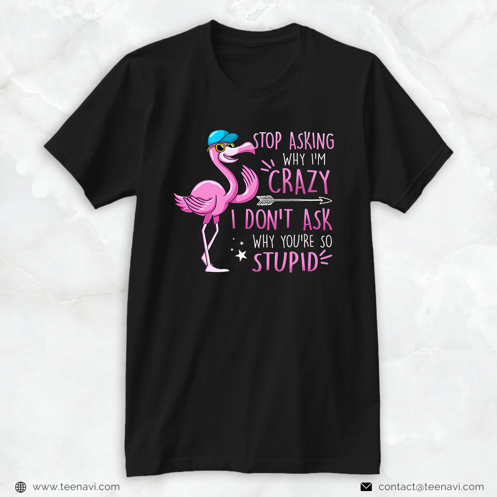 Flamingo Shirt, Funny Flamingo Stop Asking Why I'm Crazy I Don't Ask Stupid