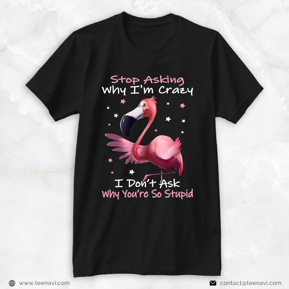 Flamingo Shirt, Stop Asking Why I'm Crazy I Don’t Ask Why You’re So Stupid