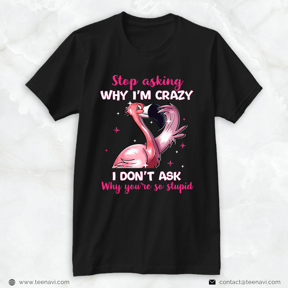 Flamingo Shirt, Stop Asking Why I'm Crazy - Why You're So Stupid- Flamingo