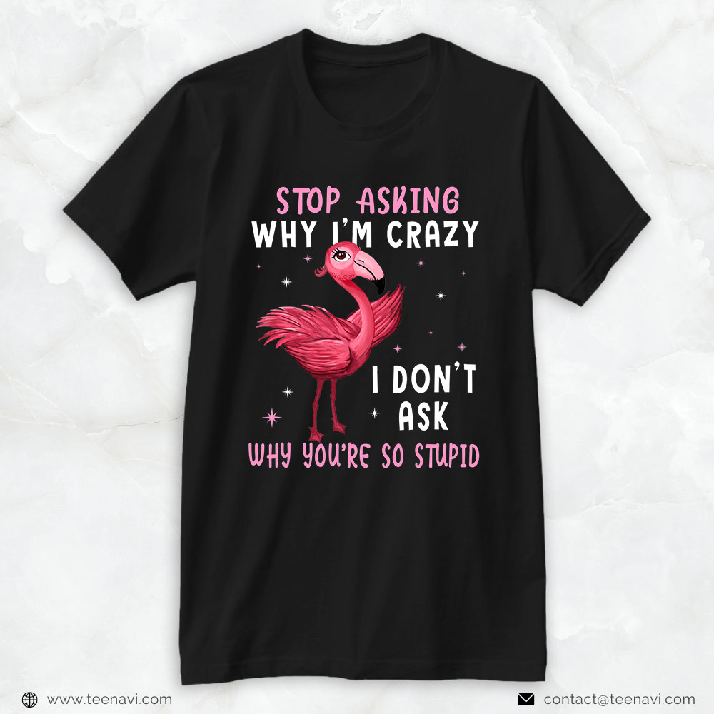 Flamingo Shirt, Stop Asking Why I'm Crazy You're So Stupid Pink Flamingo