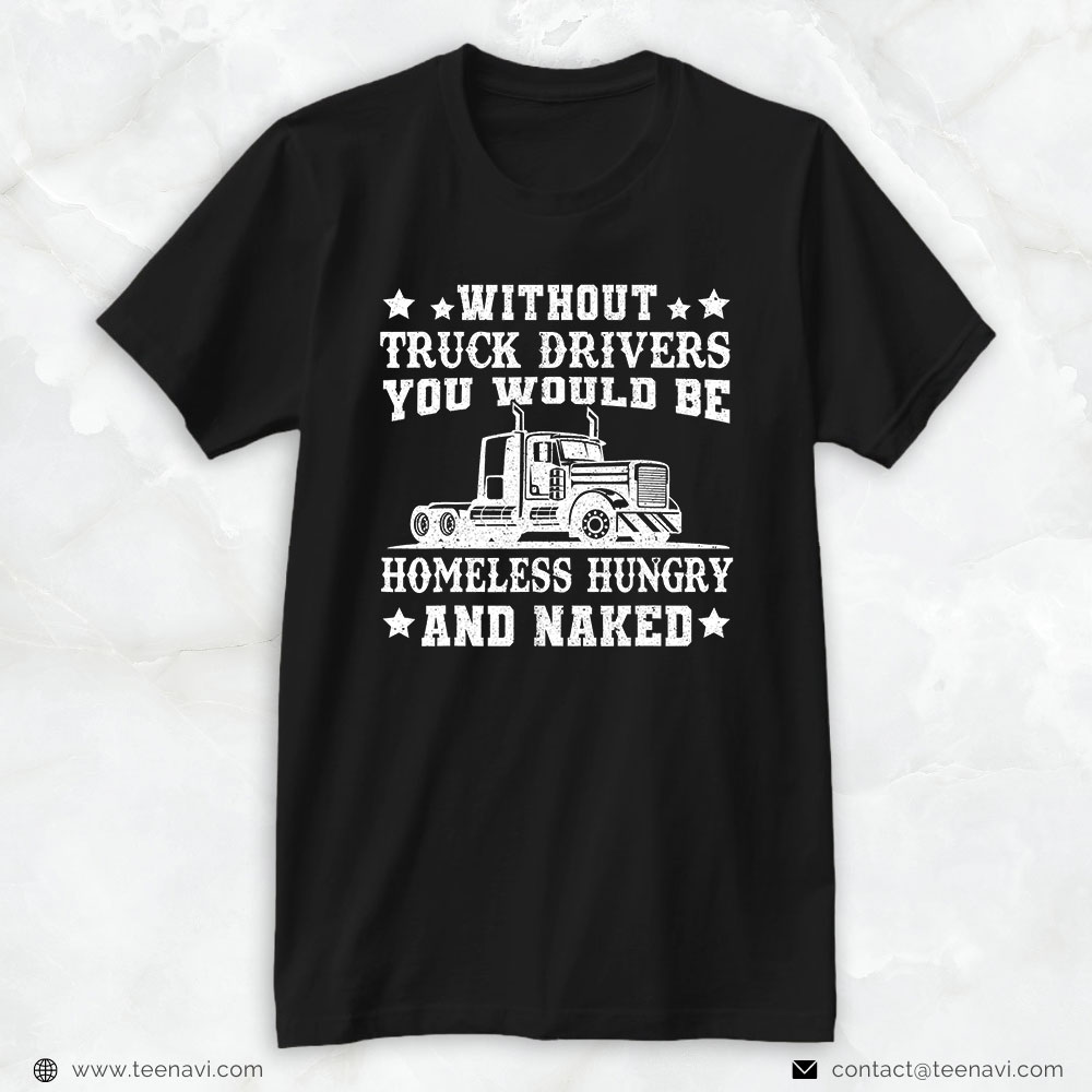 Funny Trucker Shirt, Without Truck Drivers Homeless Hungry & Naked - Trucker
