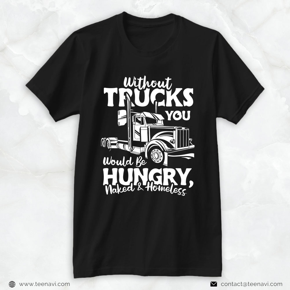 Funny Trucker Shirt, Without Trucks Be Hungry And Homeless Trucker Truck Driver