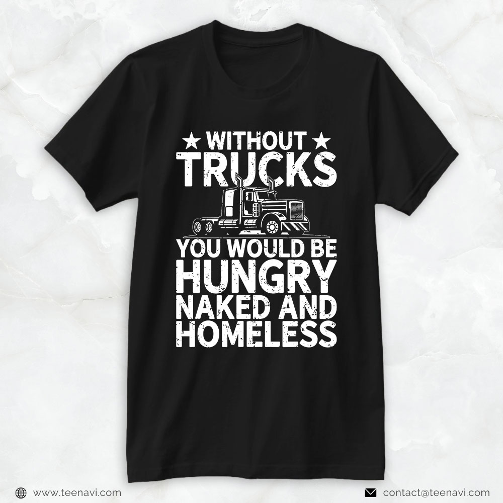 Trucker Shirt, Without Trucks You Would Be Hungry And Naked Truck Driver