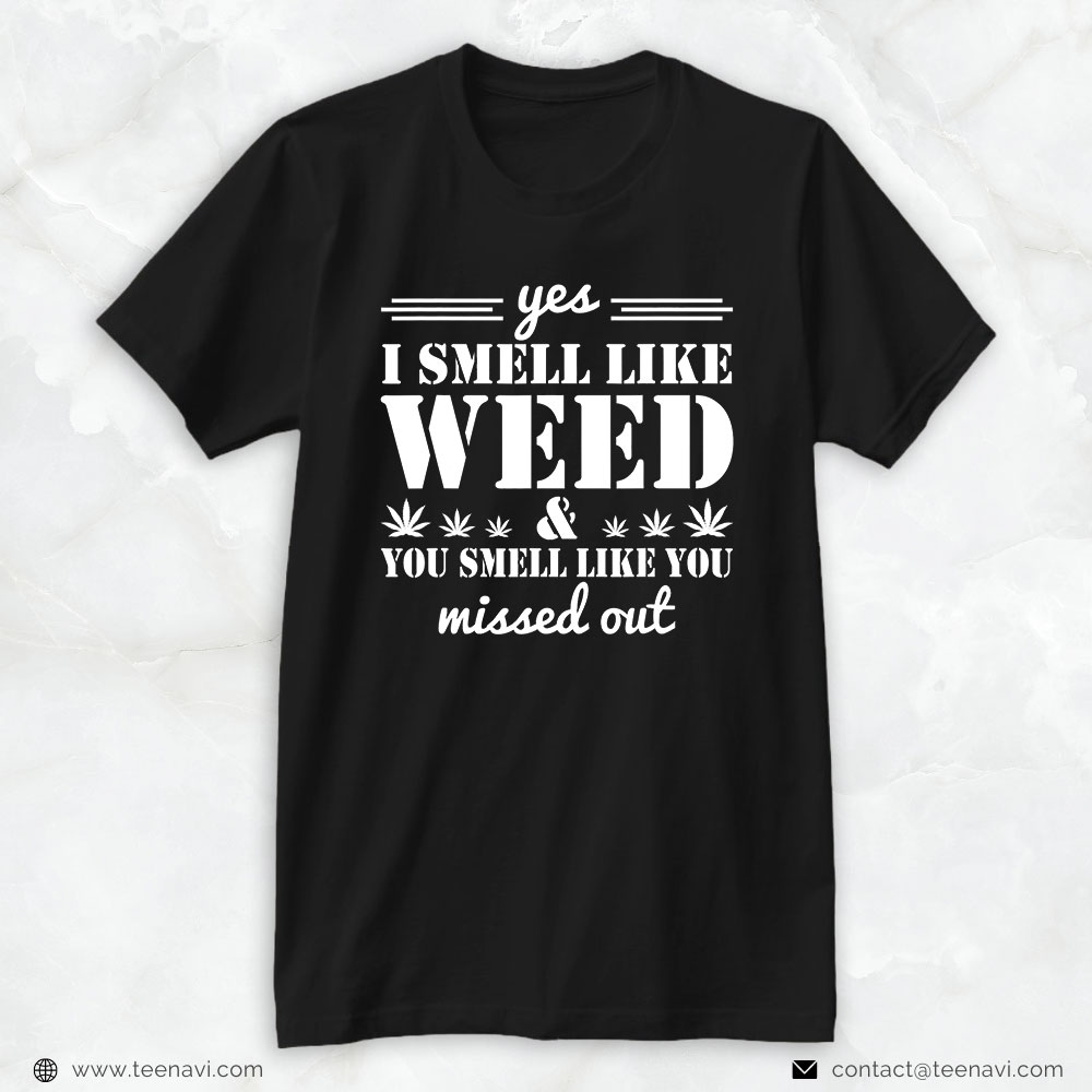 Funny Weed Shirt, Yes I Smell Like Weed And You Smell Like You Missed Out