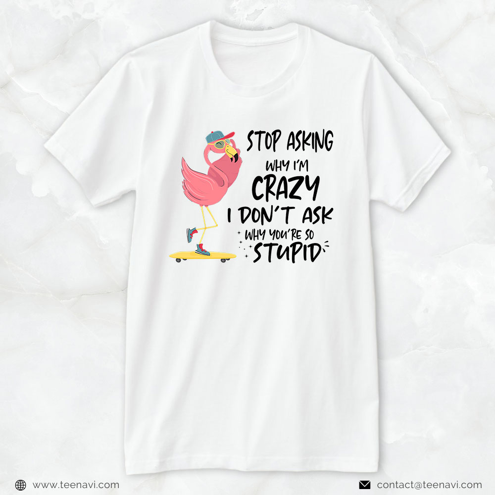 Flamingo Shirt, Stop Asking Why I'm Crazy I Don't Ask Stupid Funny Flamingo