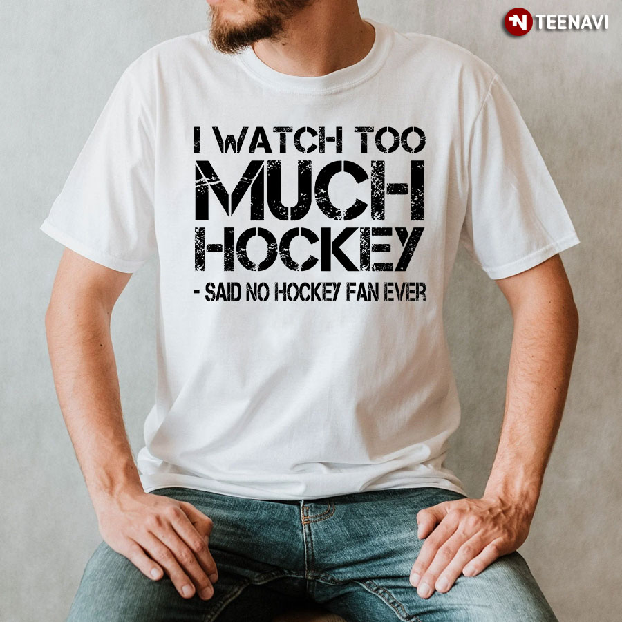 I Watch Too Much Hockey Said No Hockey Fan Ever Hockey Lover T-Shirt