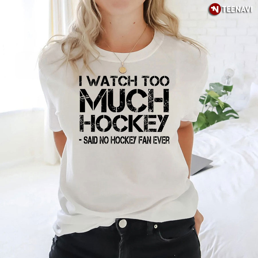 I Watch Too Much Hockey Said No Hockey Fan Ever Hockey Lover T-Shirt