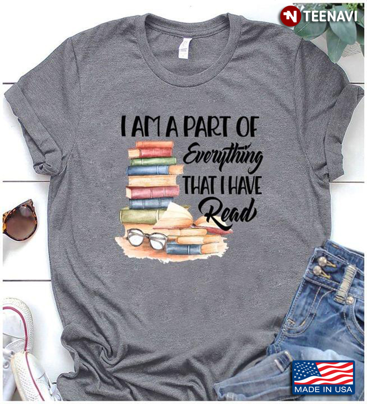 Book Lover Shirt, I Am A Part Of Everything That I Have Read