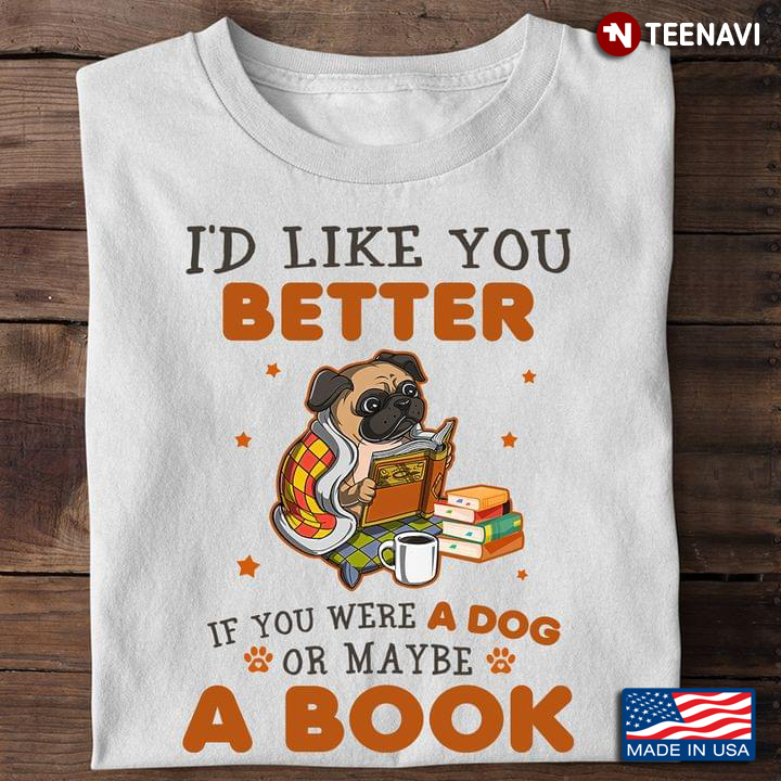 Dog Book Shirt, I'd Like You Better If You Were A Dog Or Maybe A Book